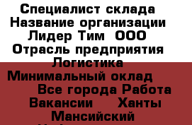 Специалист склада › Название организации ­ Лидер Тим, ООО › Отрасль предприятия ­ Логистика › Минимальный оклад ­ 35 000 - Все города Работа » Вакансии   . Ханты-Мансийский,Нефтеюганск г.